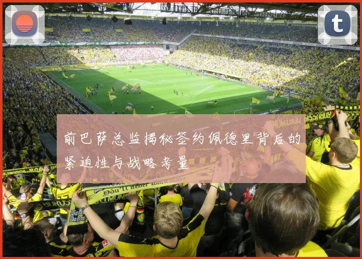 前巴萨总监揭秘签约佩德里背后的紧迫性与战略考量