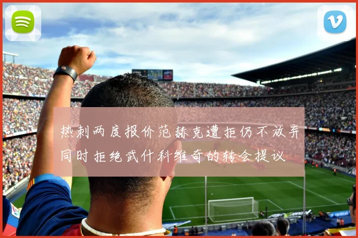 热刺两度报价范赫克遭拒仍不放弃同时拒绝武什科维奇的转会提议