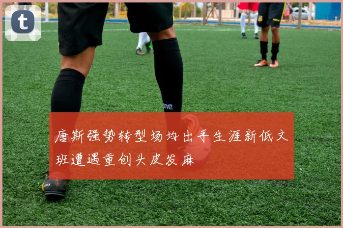 唐斯强势转型场均出手生涯新低文班遭遇重创头皮发麻