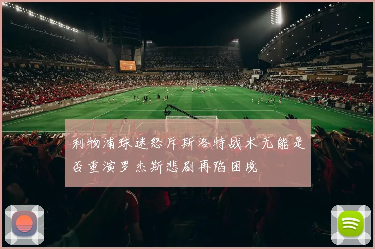 利物浦球迷怒斥斯洛特战术无能是否重演罗杰斯悲剧再陷困境