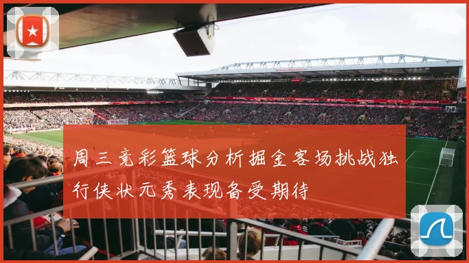 周三竞彩篮球分析掘金客场挑战独行侠状元秀表现备受期待