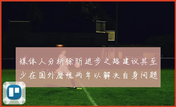 媒体人分析徐昕进步之路建议其至少在国外磨练两年以解决自身问题