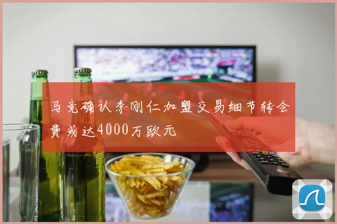 马竞确认李刚仁加盟交易细节转会费或达4000万欧元