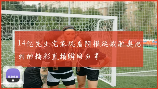 14亿先生宅家观看阿根廷战胜奥地利的精彩直播瞬间分享