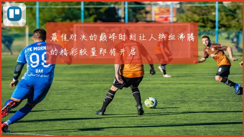 最佳对决的巅峰时刻让人热血沸腾的精彩较量即将开启