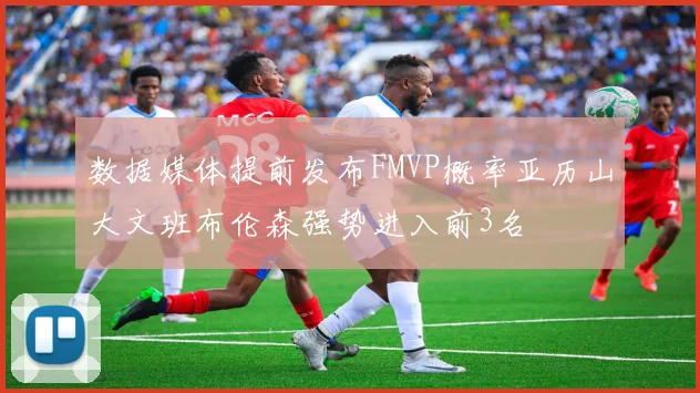 数据媒体提前发布FMVP概率亚历山大文班布伦森强势进入前3名