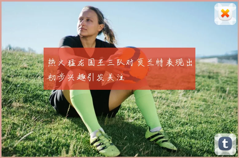 热火猛龙国王三队对莫兰特表现出初步兴趣引发关注