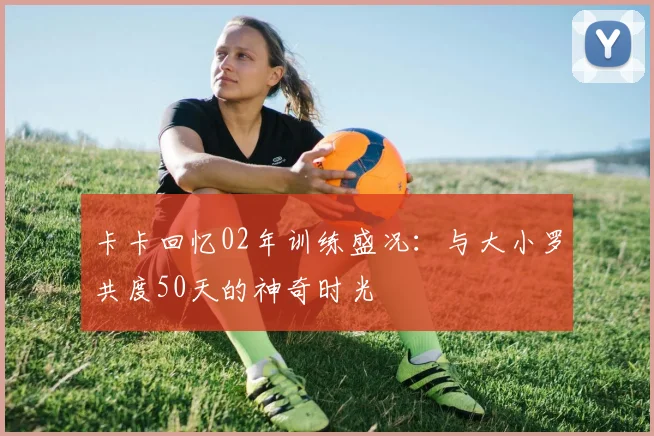 卡卡回忆02年训练盛况：与大小罗共度50天的神奇时光