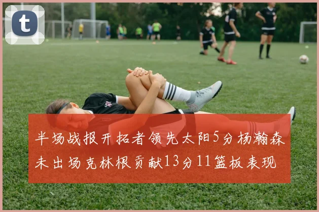 半场战报开拓者领先太阳5分杨瀚森未出场克林根贡献13分11篮板表现出色