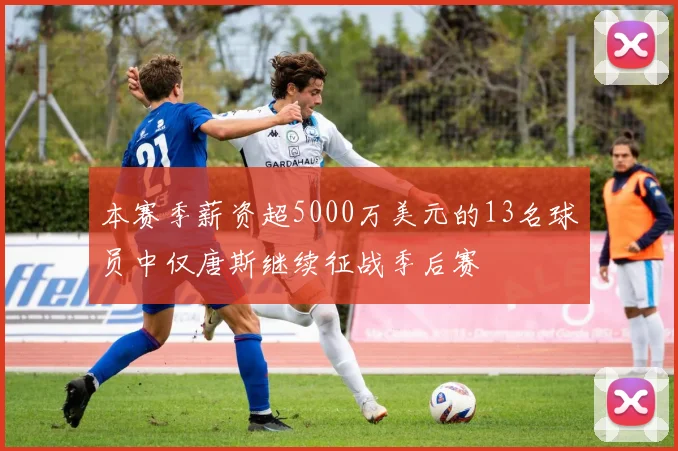 本赛季薪资超5000万美元的13名球员中仅唐斯继续征战季后赛
