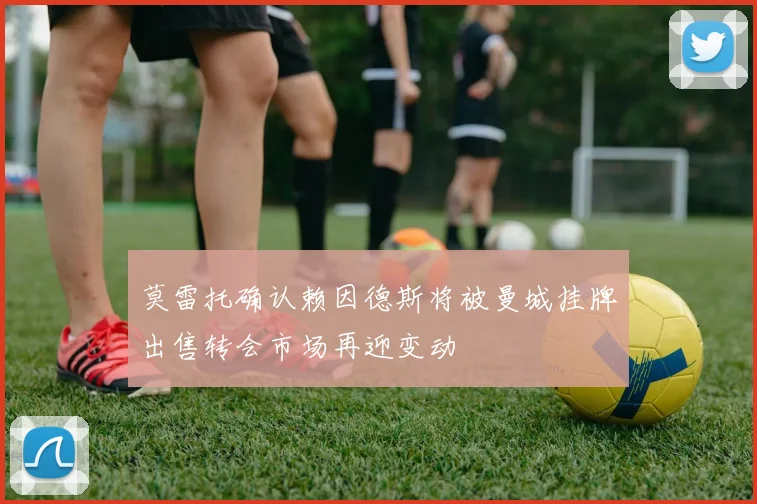 莫雷托确认赖因德斯将被曼城挂牌出售转会市场再迎变动