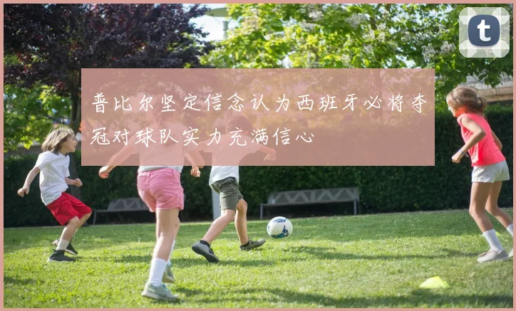 普比尔坚定信念认为西班牙必将夺冠对球队实力充满信心