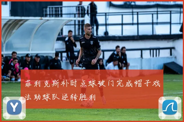 菲利克斯补时点球破门完成帽子戏法助球队逆转胜利