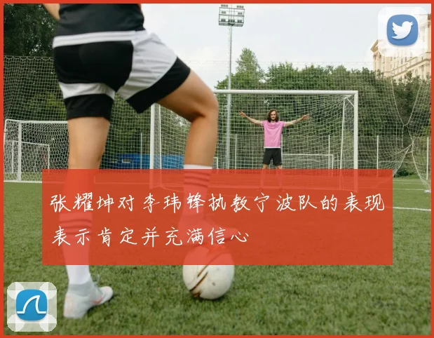 张耀坤对李玮锋执教宁波队的表现表示肯定并充满信心
