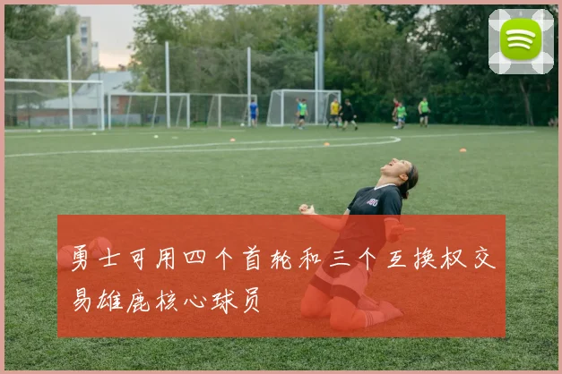勇士可用四个首轮和三个互换权交易雄鹿核心球员