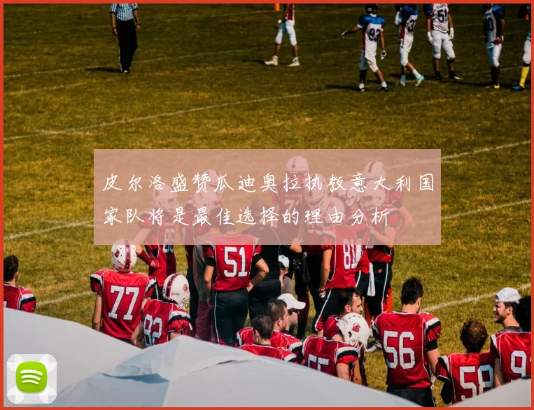 皮尔洛盛赞瓜迪奥拉执教意大利国家队将是最佳选择的理由分析
